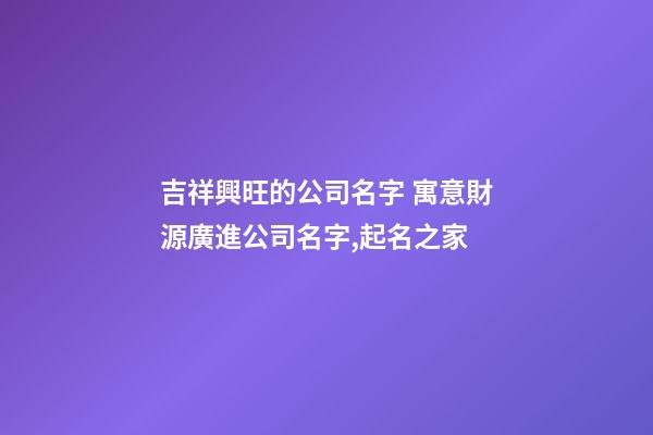 吉祥興旺的公司名字 寓意財源廣進公司名字,起名之家-第1張-公司起名-玄機派